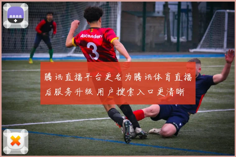 腾讯直播平台更名为腾讯体育直播后服务升级 用户搜索入口更清晰