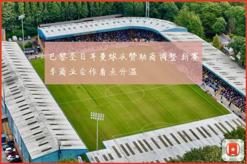 巴黎圣日耳曼球衣赞助商调整 新赛季商业合作看点升温