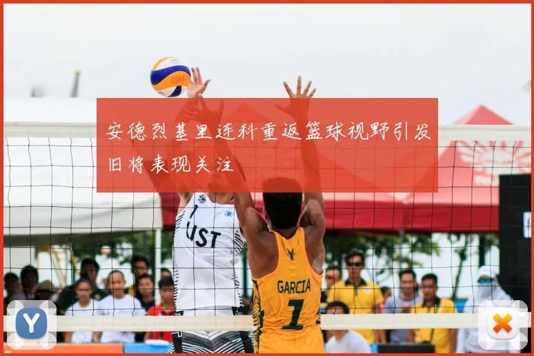 安德烈基里连科重返篮球视野引发旧将表现关注