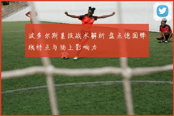 波多尔斯基技战术解析 盘点德国锋线特点与场上影响力