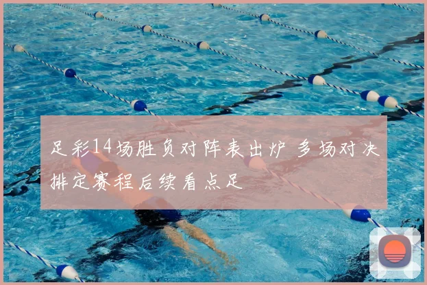 足彩14场胜负对阵表出炉 多场对决排定赛程后续看点足