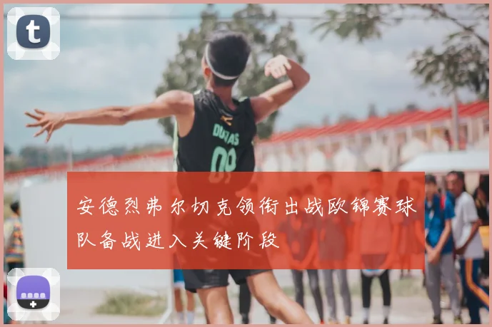 安德烈弗尔切克领衔出战欧锦赛球队备战进入关键阶段