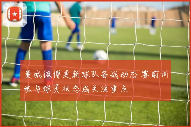 曼城微博更新球队备战动态 赛前训练与球员状态成关注重点