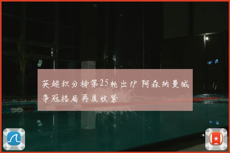 英超积分榜第25轮出炉 阿森纳曼城争冠格局再度收紧