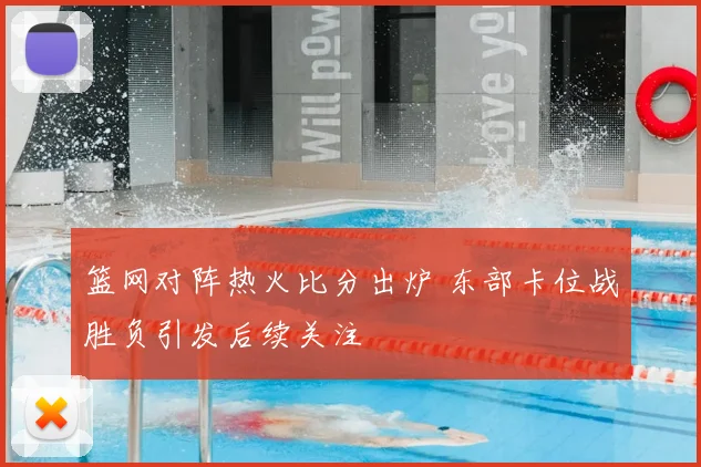 篮网对阵热火比分出炉 东部卡位战胜负引发后续关注