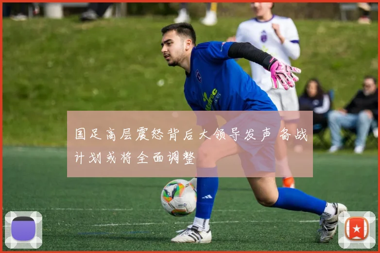 国足高层震怒背后大领导发声 备战计划或将全面调整