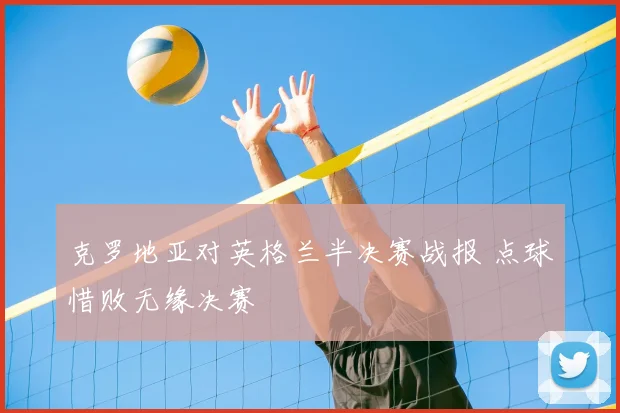 克罗地亚对英格兰半决赛战报 点球惜败无缘决赛