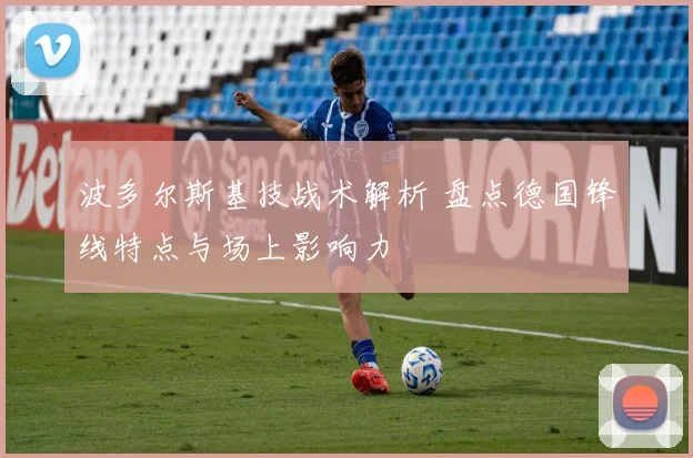 波多尔斯基技战术解析 盘点德国锋线特点与场上影响力