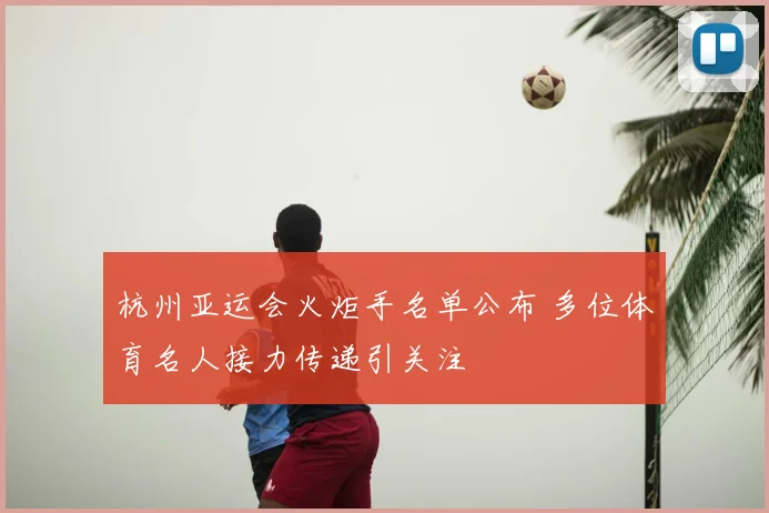 杭州亚运会火炬手名单公布 多位体育名人接力传递引关注