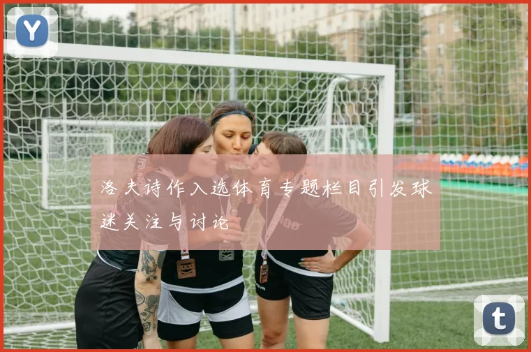 洛夫诗作入选体育专题栏目引发球迷关注与讨论
