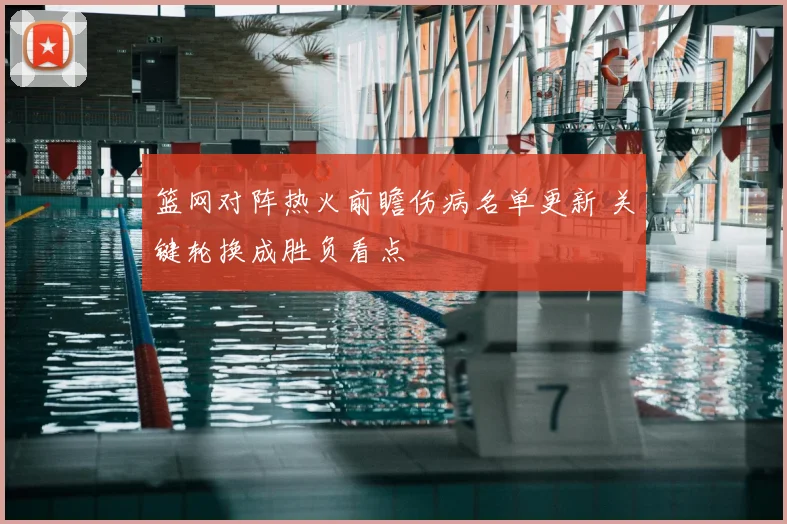 篮网对阵热火前瞻伤病名单更新 关键轮换成胜负看点