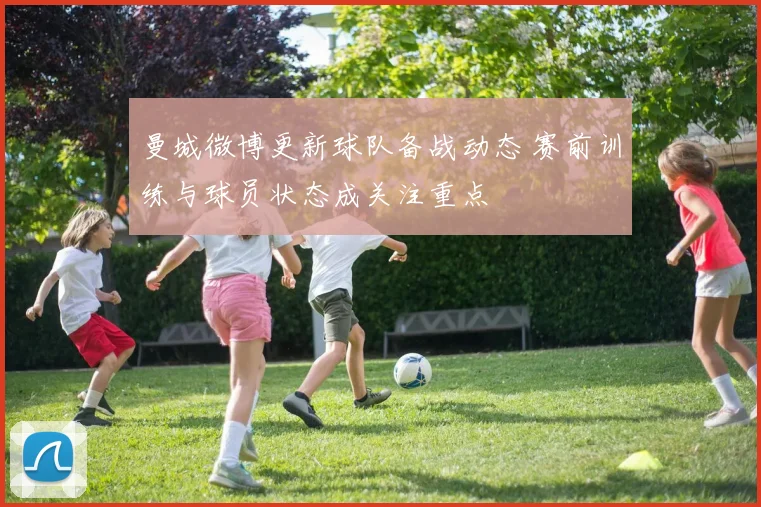 曼城微博更新球队备战动态 赛前训练与球员状态成关注重点