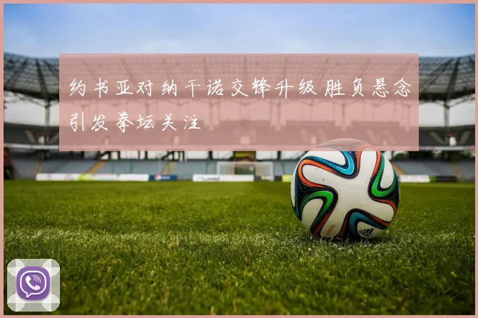 约书亚对纳干诺交锋升级 胜负悬念引发拳坛关注