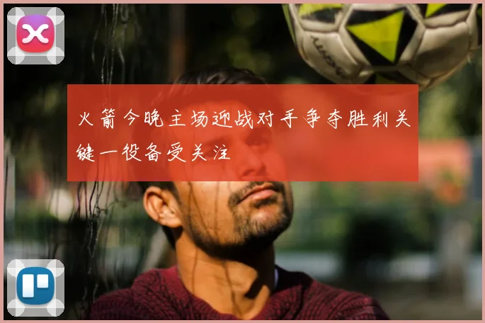 火箭今晚主场迎战对手争夺胜利关键一役备受关注