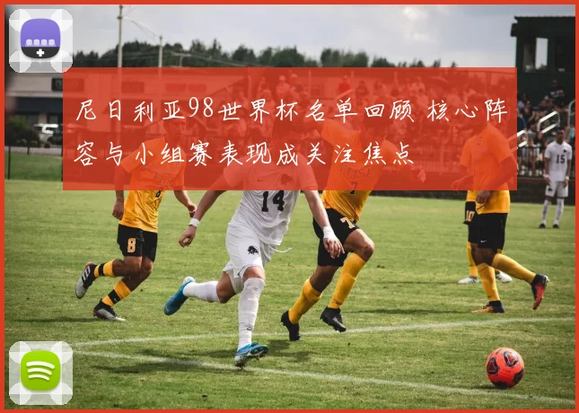 尼日利亚98世界杯名单回顾 核心阵容与小组赛表现成关注焦点