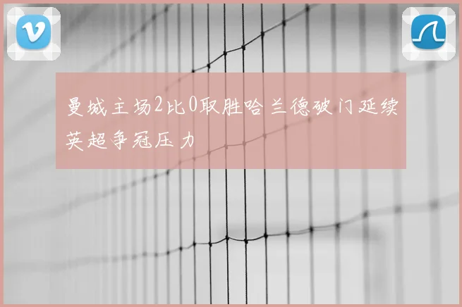 曼城主场2比0取胜哈兰德破门延续英超争冠压力