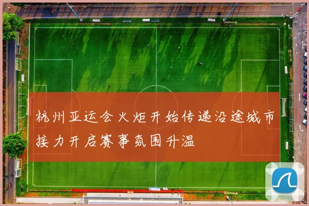 杭州亚运会火炬开始传递沿途城市接力开启赛事氛围升温