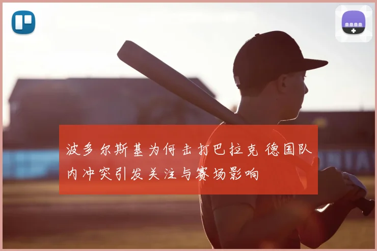 波多尔斯基为何击打巴拉克 德国队内冲突引发关注与赛场影响
