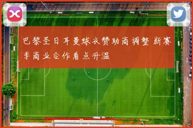 巴黎圣日耳曼球衣赞助商调整 新赛季商业合作看点升温