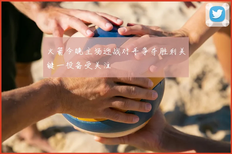 火箭今晚主场迎战对手争夺胜利关键一役备受关注