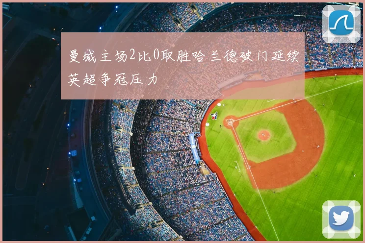 曼城主场2比0取胜哈兰德破门延续英超争冠压力