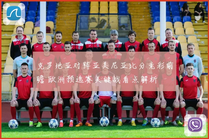 克罗地亚对阵亚美尼亚比分竞彩前瞻 欧洲预选赛关键战看点解析