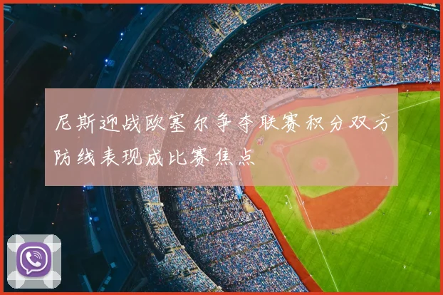 尼斯迎战欧塞尔争夺联赛积分双方防线表现成比赛焦点