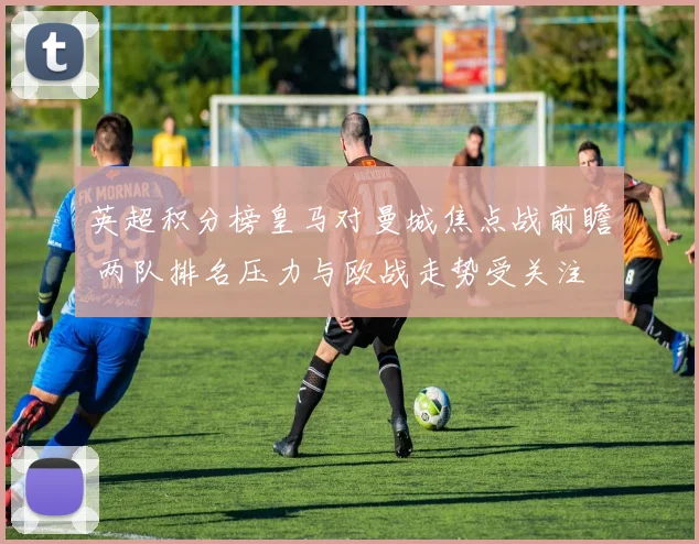 英超积分榜皇马对曼城焦点战前瞻 两队排名压力与欧战走势受关注