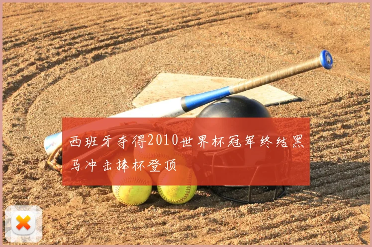 西班牙夺得2010世界杯冠军终结黑马冲击捧杯登顶