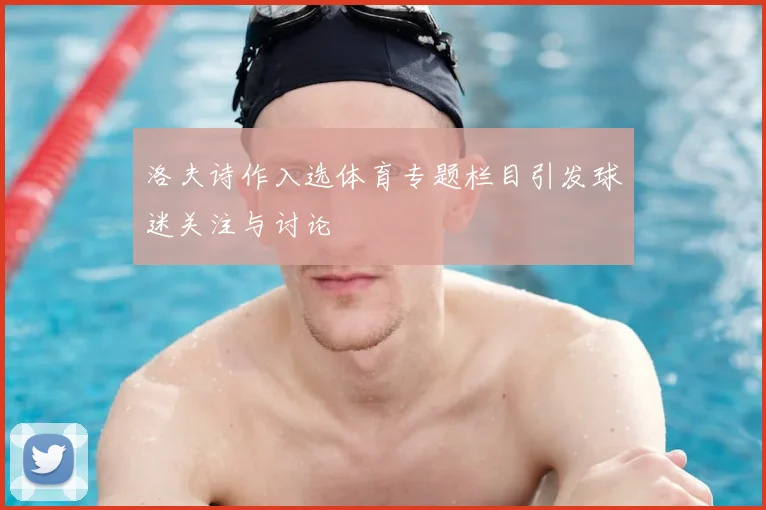 洛夫诗作入选体育专题栏目引发球迷关注与讨论