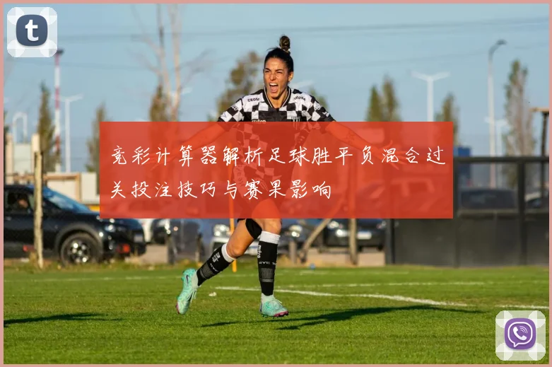 竞彩计算器解析足球胜平负混合过关投注技巧与赛果影响