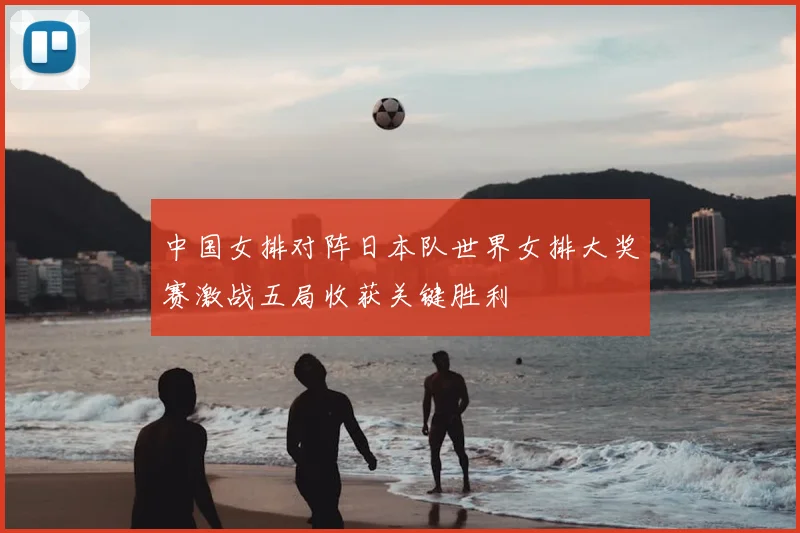 中国女排对阵日本队世界女排大奖赛激战五局收获关键胜利