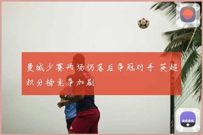 曼城少赛两场仍落后争冠对手 英超积分榜竞争加剧
