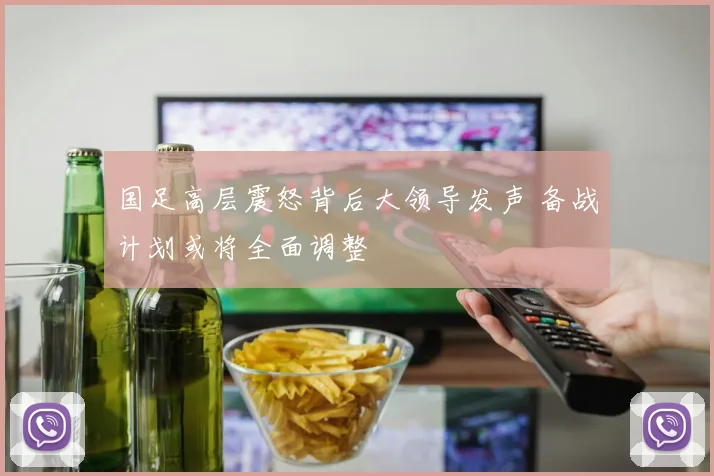 国足高层震怒背后大领导发声 备战计划或将全面调整