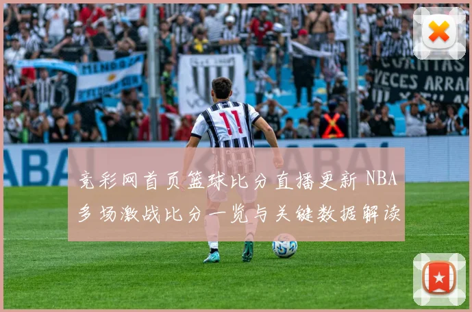 竞彩网首页篮球比分直播更新 NBA多场激战比分一览与关键数据解读