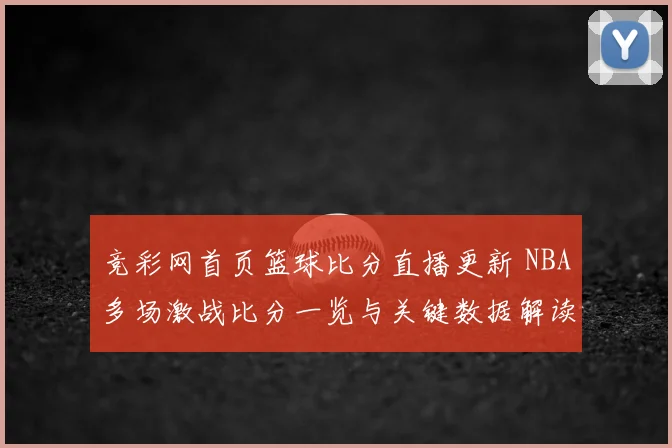 竞彩网首页篮球比分直播更新 NBA多场激战比分一览与关键数据解读