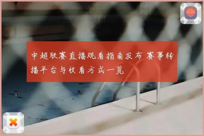 中超联赛直播观看指南发布 赛事转播平台与收看方式一览
