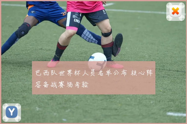 巴西队世界杯人员名单公布 核心阵容备战赛场考验