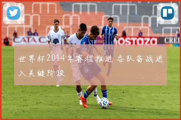 世界杯2014年赛程推进 各队备战进入关键阶段