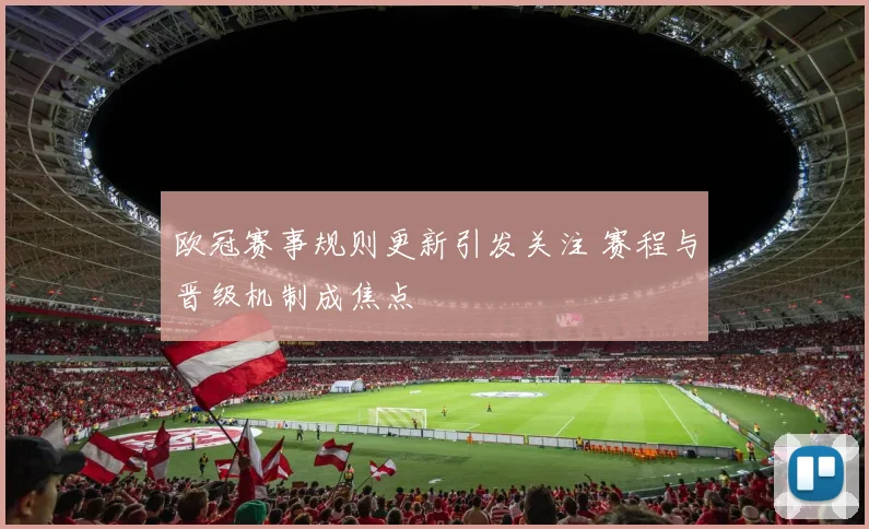 欧冠赛事规则更新引发关注 赛程与晋级机制成焦点