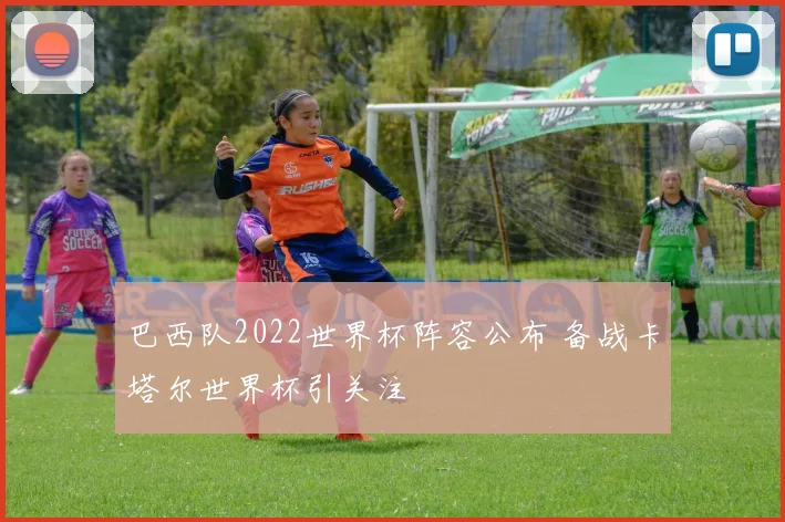 巴西队2022世界杯阵容公布 备战卡塔尔世界杯引关注