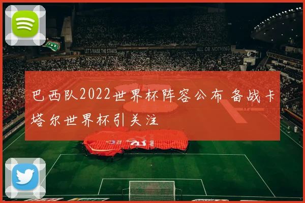 巴西队2022世界杯阵容公布 备战卡塔尔世界杯引关注