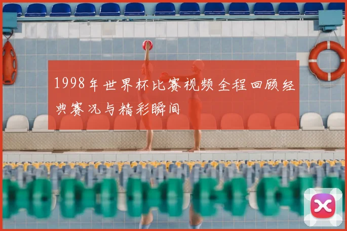 1998年世界杯比赛视频全程回顾经典赛况与精彩瞬间