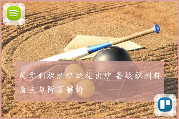 匈牙利欧洲杯巡礼出炉 备战欧洲杯看点与阵容解析