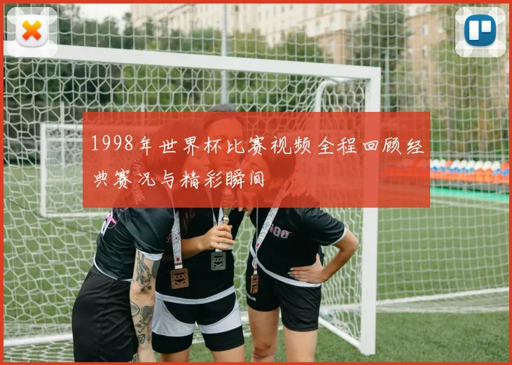 1998年世界杯比赛视频全程回顾经典赛况与精彩瞬间