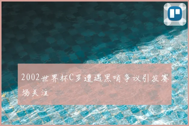 2002世界杯C罗遭遇黑哨争议引发赛场关注